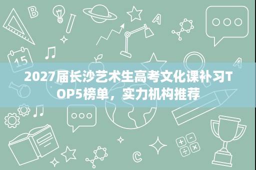 2027届长沙艺术生高考文化课补习TOP5榜单,实力机构推荐 2027届长沙艺术生高考文化课补习TOP5榜单,实力机构推荐