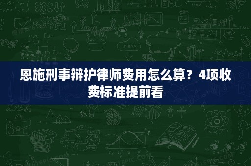 恩施刑事辩护律师费用怎么算？4项收费标准提前看