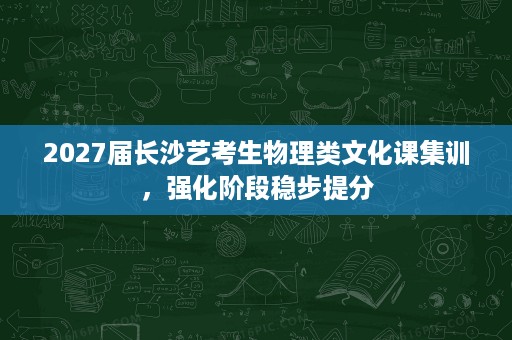 2027届长沙艺考生物理类文化课集训,强化阶段稳步提分 2027届长沙艺考生物理类文化课集训,强化阶段稳步提分