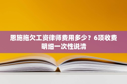 恩施拖欠工资律师费用多少?6项收费明细一次性说清 恩施拖欠工资律师费用多少?6项收费明细一次性说清