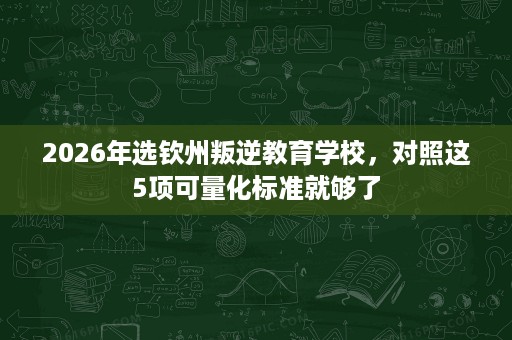2026年选钦州叛逆教育学校,对照这5项可量化标准就够了 2026年选钦州叛逆教育学校,对照这5项可量化标准就够了