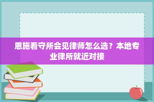 恩施看守所会见律师怎么选?本地专业律所就近对接 恩施看守所会见律师怎么选?本地专业律所就近对接
