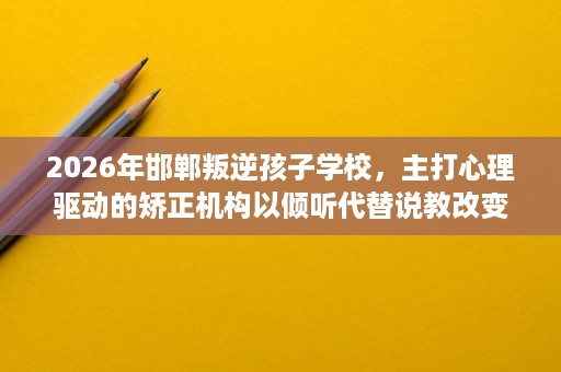 2026年邯郸叛逆孩子学校,主打心理驱动的矫正机构以倾听代替说教改变孩子 2026年邯郸叛逆孩子学校,主打心理驱动的矫正机构以倾听代替说教改变孩子