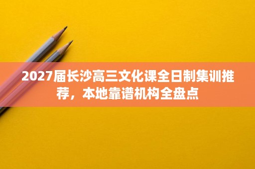 2027届长沙高三文化课全日制集训推荐,本地靠谱机构全盘点 2027届长沙高三文化课全日制集训推荐,本地靠谱机构全盘点