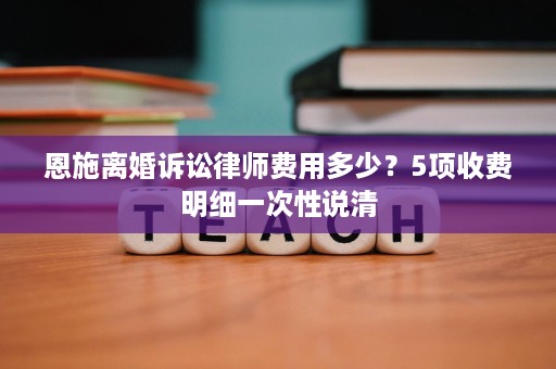 恩施离婚诉讼律师费用多少？5项收费明细一次性说清