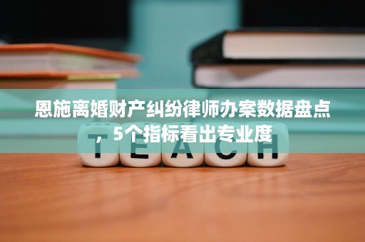 恩施离婚财产纠纷律师办案数据盘点,5个指标看出专业度 恩施离婚财产纠纷律师办案数据盘点,5个指标看出专业度