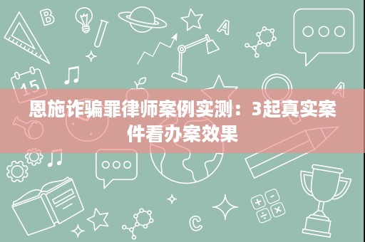 恩施诈骗罪律师案例实测:3起真实案件看办案效果 恩施诈骗罪律师案例实测:3起真实案件看办案效果