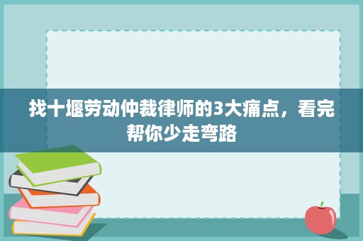 找十堰劳动仲裁律师的3大痛点,看完帮你少走弯路 找十堰劳动仲裁律师的3大痛点,看完帮你少走弯路