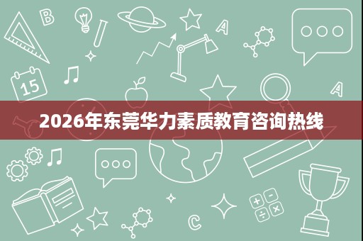 2026年东莞华力素质教育咨询热线 2026年东莞华力素质教育咨询热线