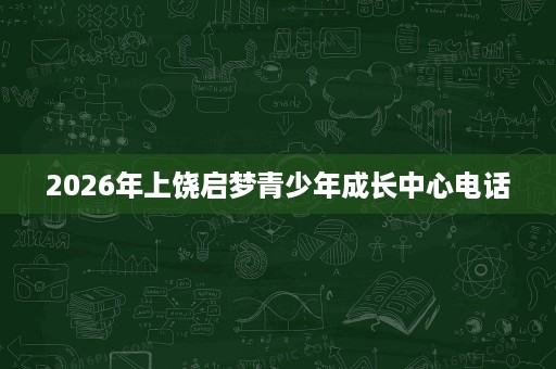 2026年上饶启梦青少年成长中心电话 2026年上饶启梦青少年成长中心电话