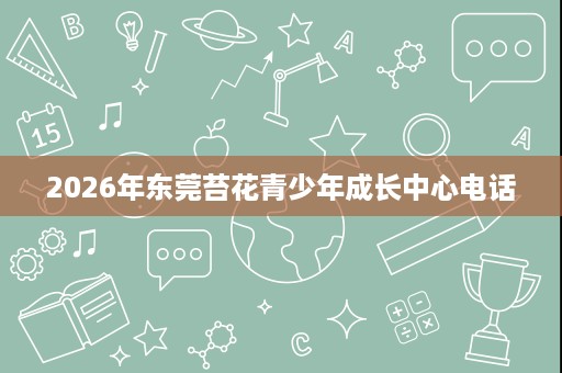 2026年东莞苔花青少年成长中心电话 2026年东莞苔花青少年成长中心电话