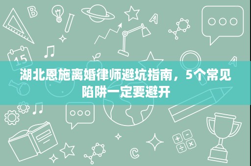 湖北恩施离婚律师避坑指南，5个常见陷阱一定要避开