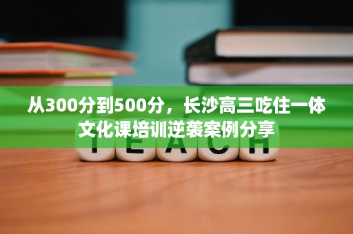 从300分到500分,长沙高三吃住一体文化课培训逆袭案例分享 从300分到500分,长沙高三吃住一体文化课培训逆袭案例分享