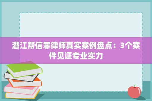 潜江帮信罪律师真实案例盘点：3个案件见证专业实力