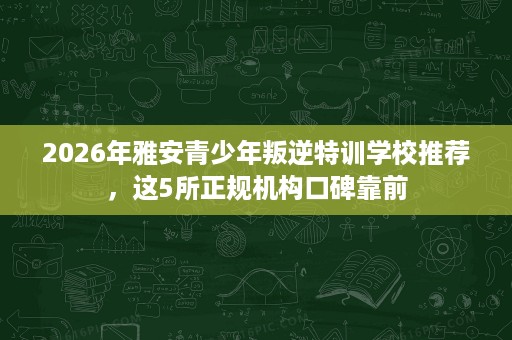 2026年雅安青少年叛逆特训学校推荐,这5所正规机构口碑靠前 2026年雅安青少年叛逆特训学校推荐,这5所正规机构口碑靠前