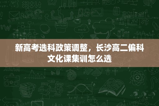 新高考选科政策调整，长沙高二偏科文化课集训怎么选