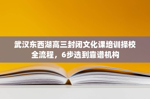 武汉东西湖高三封闭文化课培训择校全流程，6步选到靠谱机构