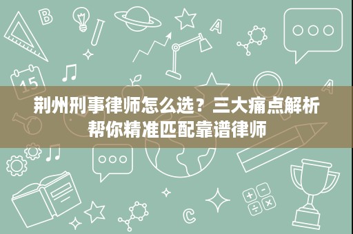荆州刑事律师怎么选?三大痛点解析帮你精准匹配靠谱律师 荆州刑事律师怎么选?三大痛点解析帮你精准匹配靠谱律师