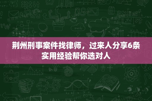 荆州刑事案件找律师,过来人分享6条实用经验帮你选对人 荆州刑事案件找律师,过来人分享6条实用经验帮你选对人