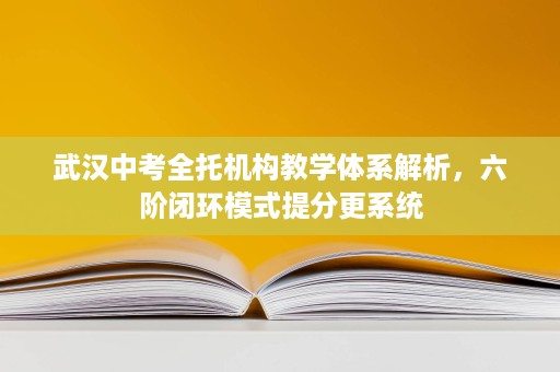 武汉中考全托机构教学体系解析,六阶闭环模式提分更系统 武汉中考全托机构教学体系解析,六阶闭环模式提分更系统