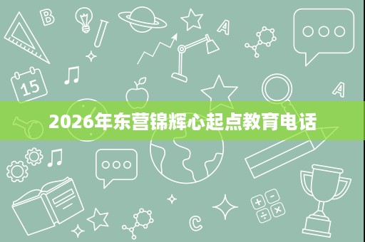 2026年东营锦辉心起点教育电话 2026年东营锦辉心起点教育电话