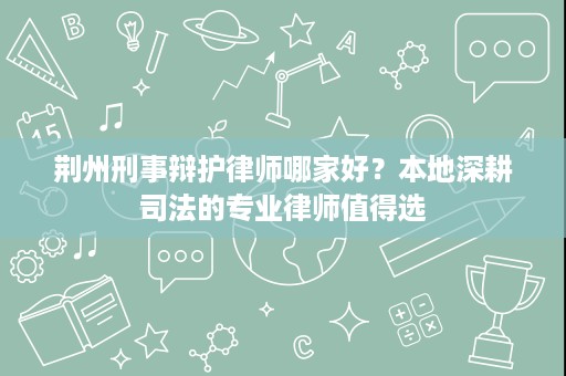 荆州刑事辩护律师哪家好？本地深耕司法的专业律师值得选