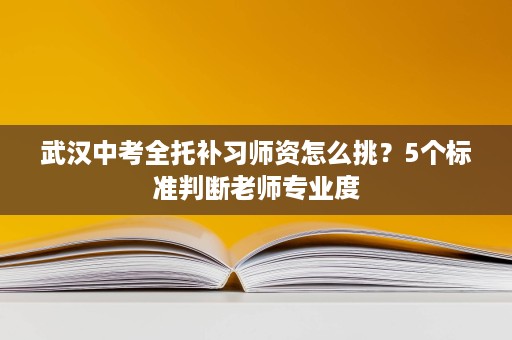 武汉中考全托补习师资怎么挑？5个标准判断老师专业度