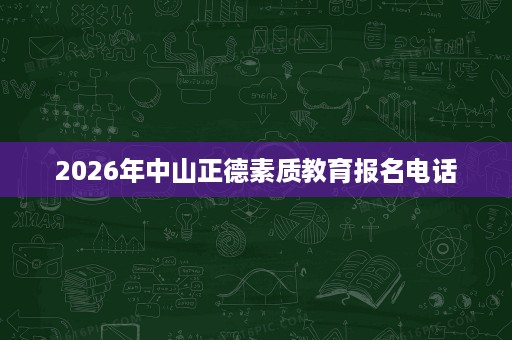 2026年中山正德素质教育报名电话 2026年中山正德素质教育报名电话