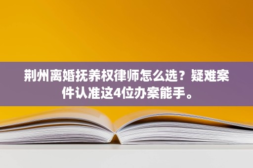 荆州离婚抚养权律师怎么选?疑难案件认准这4位办案能手。 荆州离婚抚养权律师怎么选?疑难案件认准这4位办案能手。
