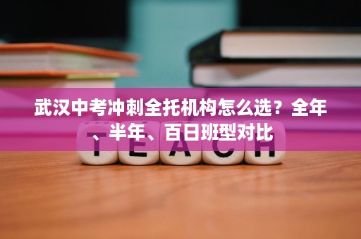 武汉中考冲刺全托机构怎么选？全年、半年、百日班型对比