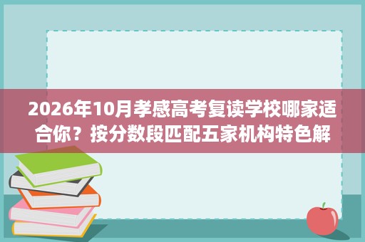 2026年10月孝感高考复读学校哪家适合你?按分数段匹配五家机构特色解析 2026年10月孝感高考复读学校哪家适合你?按分数段匹配五家机构特色解析