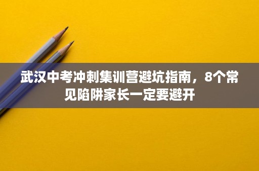 武汉中考冲刺集训营避坑指南,8个常见陷阱家长一定要避开 武汉中考冲刺集训营避坑指南,8个常见陷阱家长一定要避开