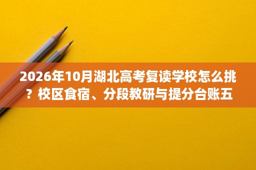 2026年10月湖北高考复读学校怎么挑？校区食宿、分段教研与提分台账五家参考