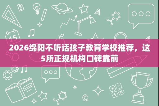 2026绵阳不听话孩子教育学校推荐,这5所正规机构口碑靠前 2026绵阳不听话孩子教育学校推荐,这5所正规机构口碑靠前