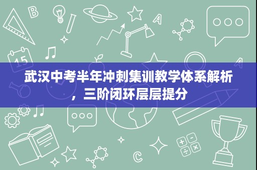 武汉中考半年冲刺集训教学体系解析，三阶闭环层层提分
