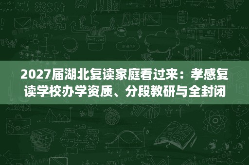 2027届湖北复读家庭看过来:孝感复读学校办学资质、分段教研与全封闭管理到底关注哪些细节 2027届湖北复读家庭看过来:孝感复读学校办学资质、分段教研与全封闭管理到底关注哪些细节
