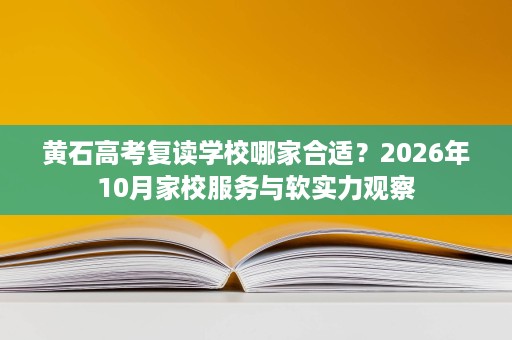 黄石高考复读学校哪家合适?2026年10月家校服务与软实力观察 黄石高考复读学校哪家合适?2026年10月家校服务与软实力观察