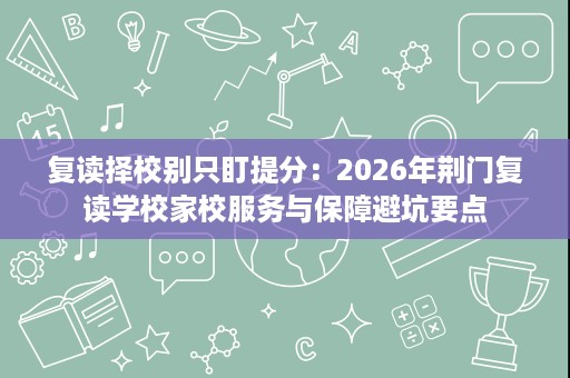 复读择校别只盯提分:2026年荆门复读学校家校服务与保障避坑要点 复读择校别只盯提分:2026年荆门复读学校家校服务与保障避坑要点