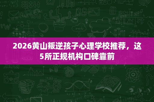2026黄山叛逆孩子心理学校推荐,这5所正规机构口碑靠前 2026黄山叛逆孩子心理学校推荐,这5所正规机构口碑靠前