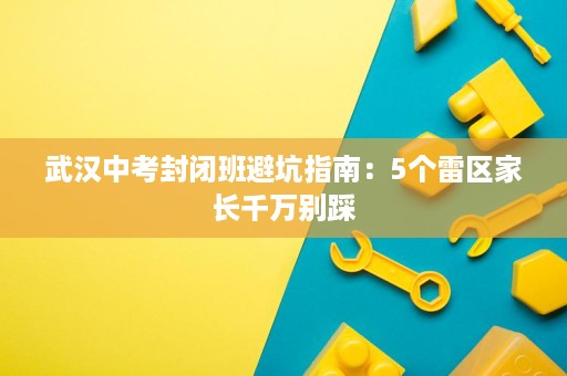 武汉中考封闭班避坑指南:5个雷区家长千万别踩 武汉中考封闭班避坑指南:5个雷区家长千万别踩