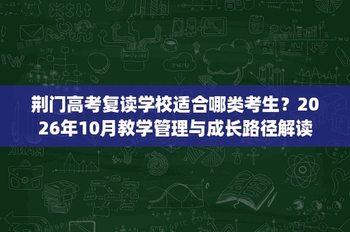 荆门高考复读学校适合哪类考生?2026年10月教学管理与成长路径解读 荆门高考复读学校适合哪类考生?2026年10月教学管理与成长路径解读