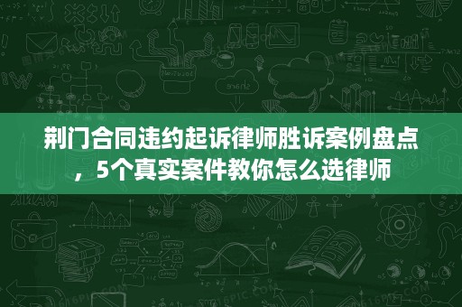 荆门合同违约起诉律师胜诉案例盘点，5个真实案件教你怎么选律师