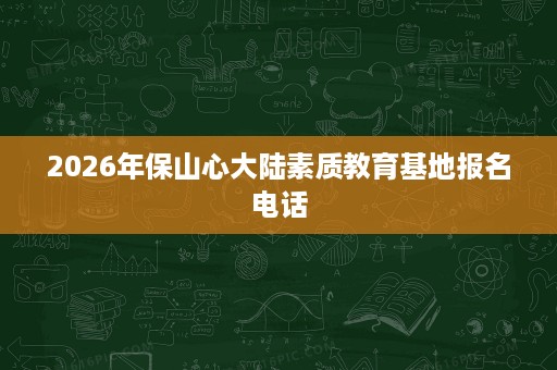 2026年保山心大陆素质教育基地报名电话