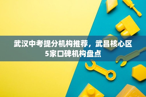 武汉中考提分机构推荐,武昌核心区5家口碑机构盘点 武汉中考提分机构推荐,武昌核心区5家口碑机构盘点