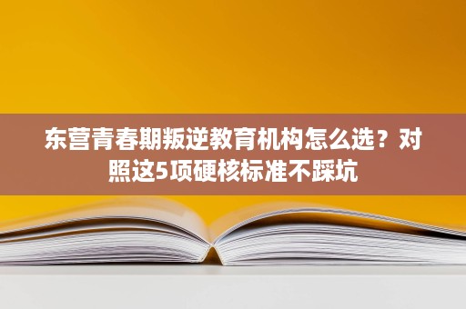 东营青春期叛逆教育机构怎么选?对照这5项硬核标准不踩坑 东营青春期叛逆教育机构怎么选?对照这5项硬核标准不踩坑