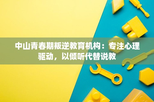 中山青春期叛逆教育机构:专注心理驱动,以倾听代替说教 中山青春期叛逆教育机构:专注心理驱动,以倾听代替说教