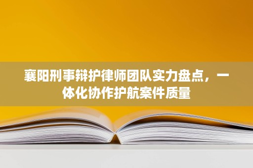 襄阳刑事辩护律师团队实力盘点,一体化协作护航案件质量 襄阳刑事辩护律师团队实力盘点,一体化协作护航案件质量
