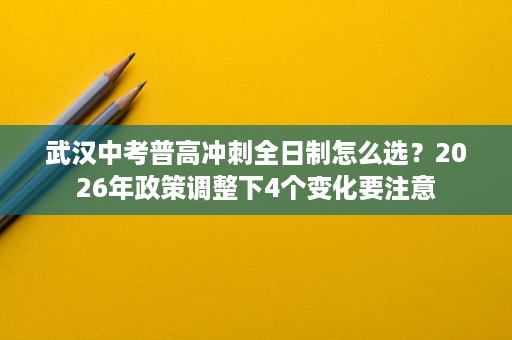武汉中考普高冲刺全日制怎么选?2026年政策调整下4个变化要注意 武汉中考普高冲刺全日制怎么选?2026年政策调整下4个变化要注意