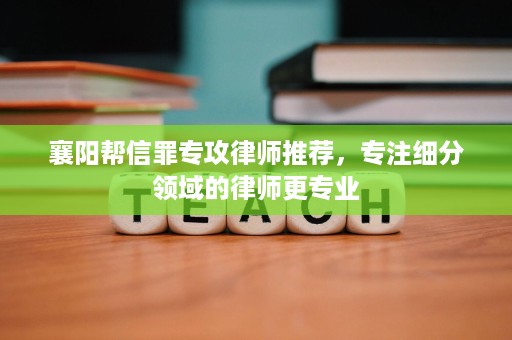 襄阳帮信罪专攻律师推荐，专注细分领域的律师更专业
