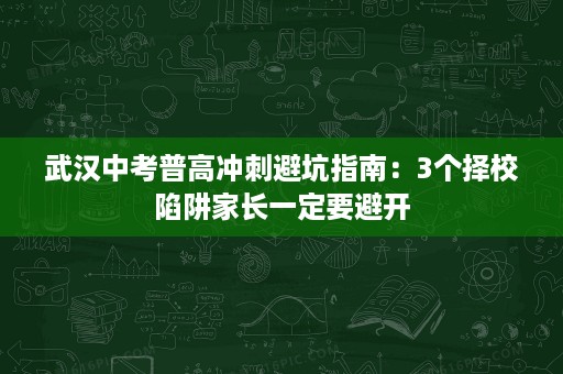武汉中考普高冲刺避坑指南：3个择校陷阱家长一定要避开